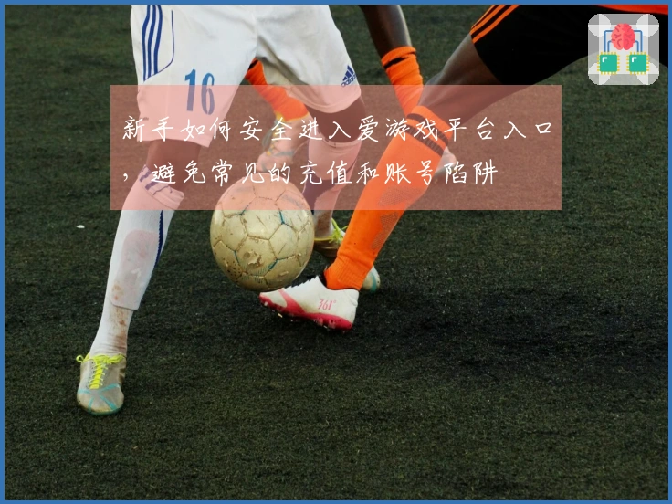新手如何安全进入爱游戏平台入口，避免常见的充值和账号陷阱