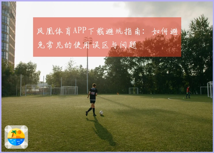 凤凰体育APP下载避坑指南：如何避免常见的使用误区与问题