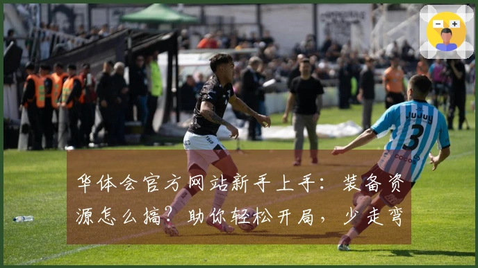 华体会官方网站新手上手：装备资源怎么搞？助你轻松开局，少走弯路！