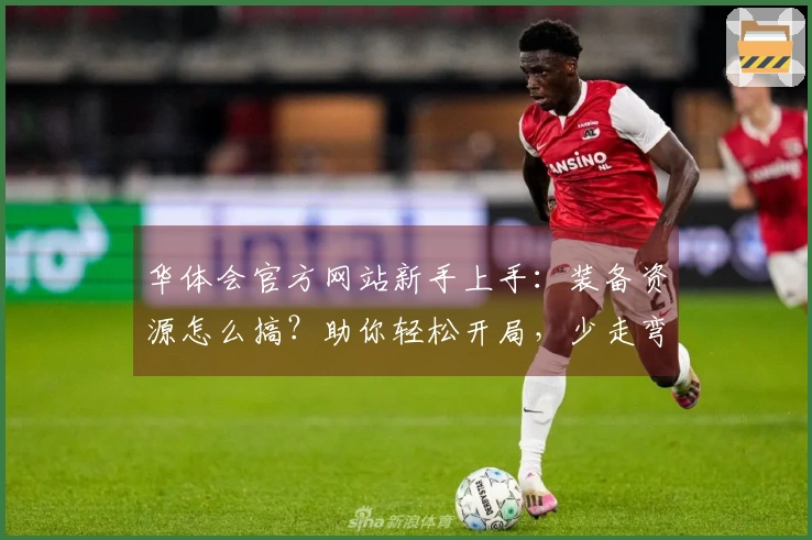 华体会官方网站新手上手：装备资源怎么搞？助你轻松开局，少走弯路！