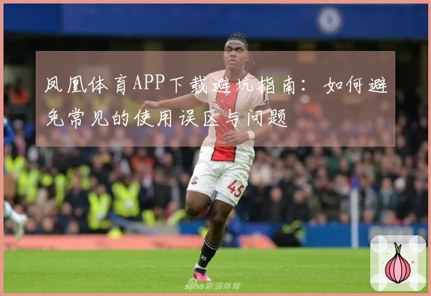凤凰体育APP下载避坑指南：如何避免常见的使用误区与问题