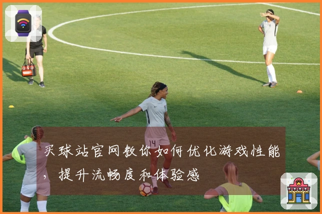 买球站官网教你如何优化游戏性能，提升流畅度和体验感
