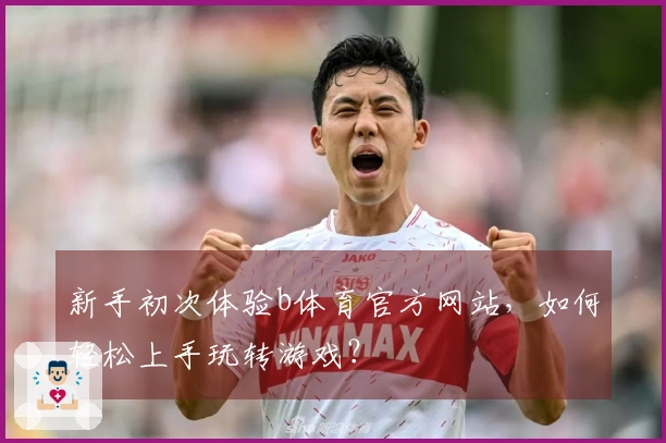 新手初次体验b体育官方网站，如何轻松上手玩转游戏？