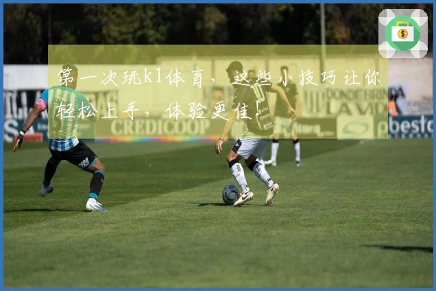 第一次玩k1体育，这些小技巧让你轻松上手，体验更佳！