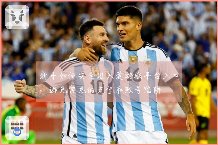 新手如何安全进入爱游戏平台入口，避免常见的充值和账号陷阱