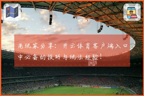老玩家分享：开云体育客户端入口中必备的技巧与玩法经验！