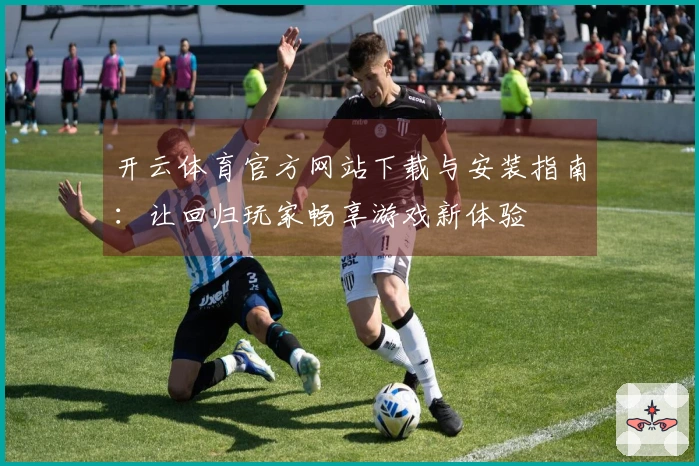 开云体育官方网站下载与安装指南：让回归玩家畅享游戏新体验
